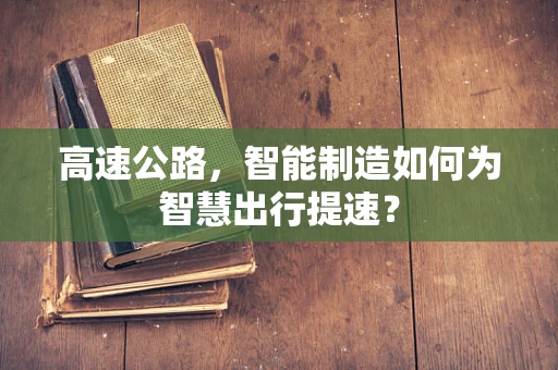 高速公路，智能制造如何为智慧出行提速？