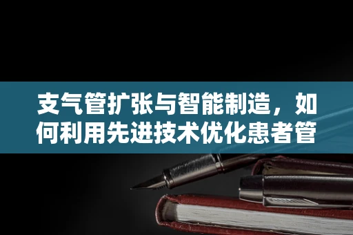 支气管扩张与智能制造，如何利用先进技术优化患者管理？