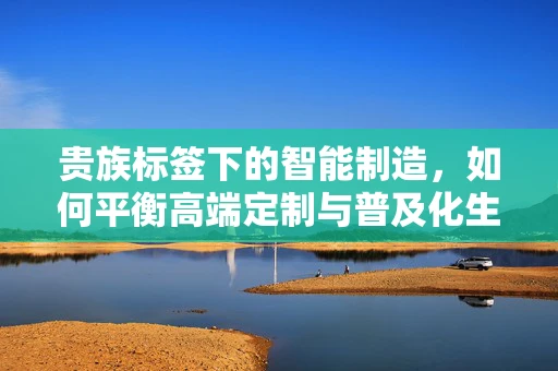 贵族标签下的智能制造，如何平衡高端定制与普及化生产？