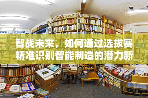 智战未来，如何通过选拔赛精准识别智能制造的潜力新星？