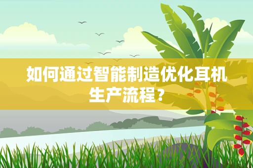 如何通过智能制造优化耳机生产流程？