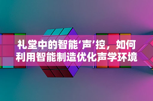 礼堂中的智能‘声’控，如何利用智能制造优化声学环境？