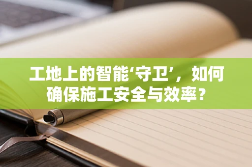 工地上的智能‘守卫’，如何确保施工安全与效率？