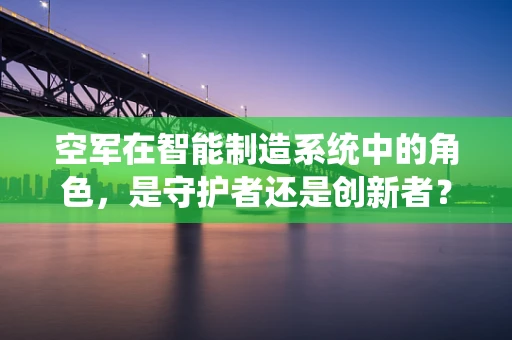 空军在智能制造系统中的角色，是守护者还是创新者？