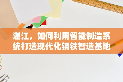湛江，如何利用智能制造系统打造现代化钢铁智造基地？