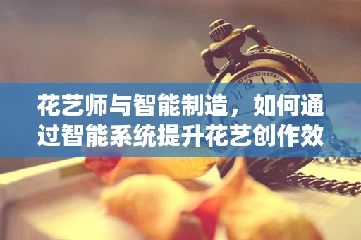 花艺师与智能制造，如何通过智能系统提升花艺创作效率？