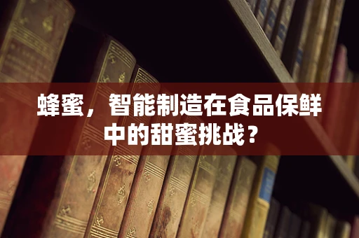 蜂蜜，智能制造在食品保鲜中的甜蜜挑战？