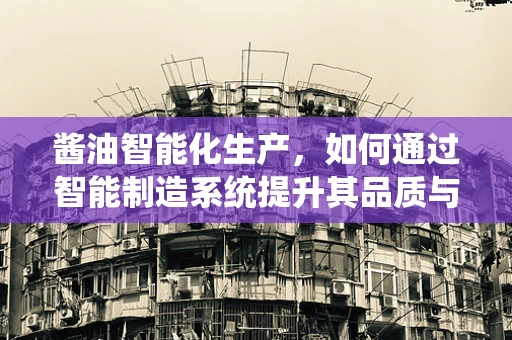 酱油智能化生产，如何通过智能制造系统提升其品质与效率？