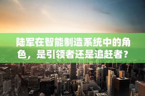 陆军在智能制造系统中的角色，是引领者还是追赶者？