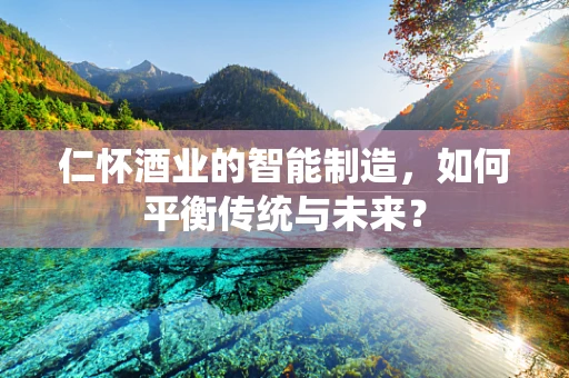 仁怀酒业的智能制造，如何平衡传统与未来？