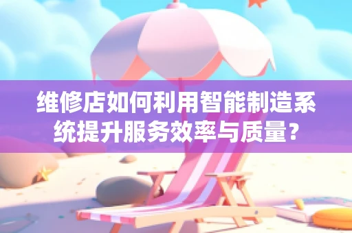 维修店如何利用智能制造系统提升服务效率与质量？