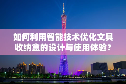 如何利用智能技术优化文具收纳盒的设计与使用体验？