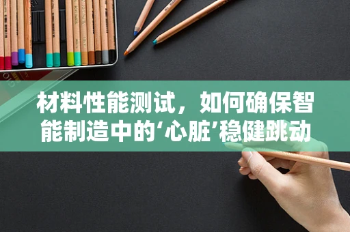 材料性能测试，如何确保智能制造中的‘心脏’稳健跳动？