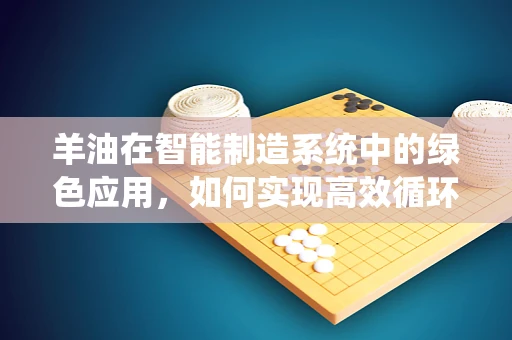羊油在智能制造系统中的绿色应用，如何实现高效循环利用？