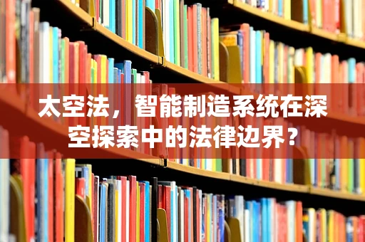 太空法，智能制造系统在深空探索中的法律边界？