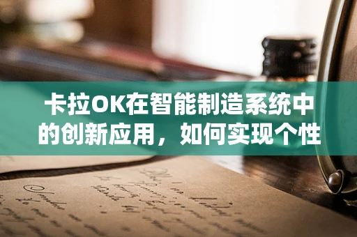 卡拉OK在智能制造系统中的创新应用，如何实现个性化娱乐体验的智能化升级？