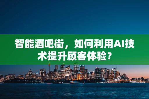 智能酒吧街，如何利用AI技术提升顾客体验？