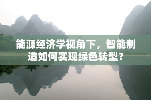 能源经济学视角下，智能制造如何实现绿色转型？