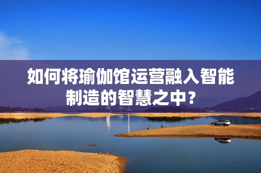 如何将瑜伽馆运营融入智能制造的智慧之中？