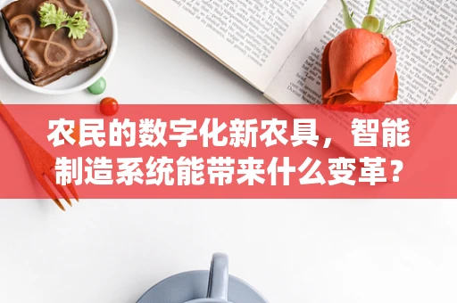农民的数字化新农具，智能制造系统能带来什么变革？