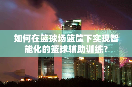 如何在篮球场篮筐下实现智能化的篮球辅助训练？