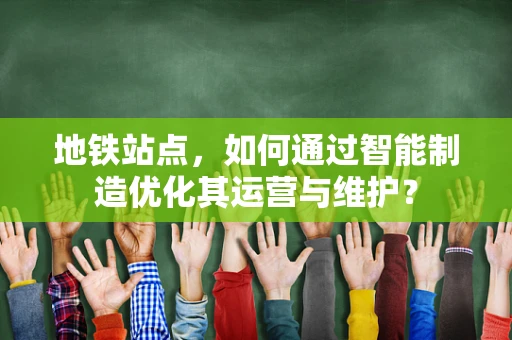 地铁站点，如何通过智能制造优化其运营与维护？