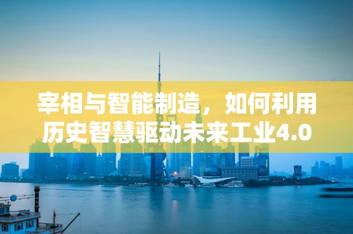 宰相与智能制造，如何利用历史智慧驱动未来工业4.0？