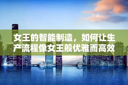 女王的智能制造，如何让生产流程像女王般优雅而高效？