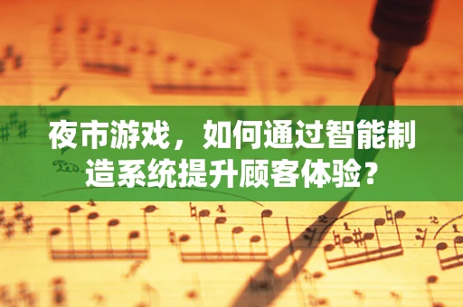 夜市游戏，如何通过智能制造系统提升顾客体验？