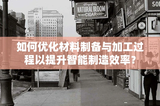 如何优化材料制备与加工过程以提升智能制造效率？