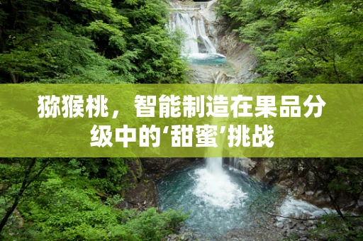 猕猴桃，智能制造在果品分级中的‘甜蜜’挑战