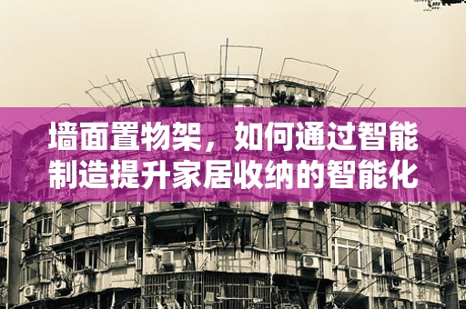 墙面置物架，如何通过智能制造提升家居收纳的智能化与个性化？