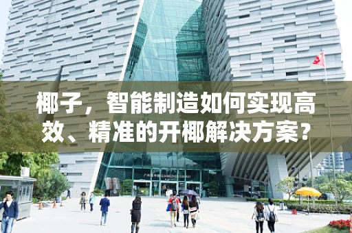 椰子，智能制造如何实现高效、精准的开椰解决方案？