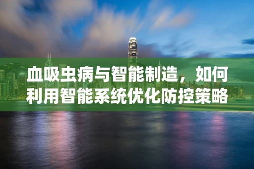血吸虫病与智能制造，如何利用智能系统优化防控策略？