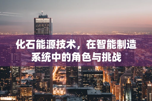 化石能源技术，在智能制造系统中的角色与挑战