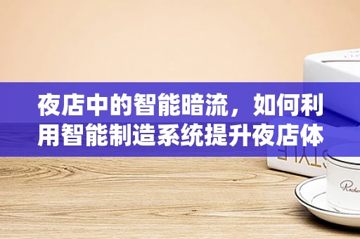 夜店中的智能暗流，如何利用智能制造系统提升夜店体验？