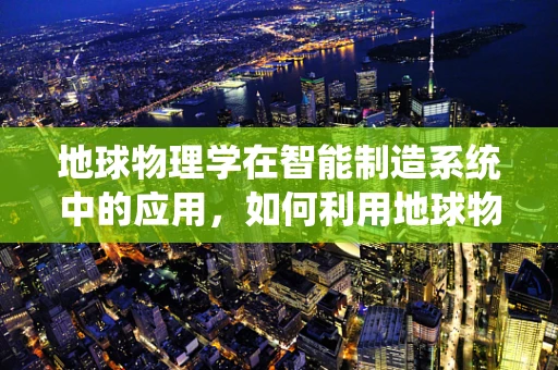 地球物理学在智能制造系统中的应用，如何利用地球物理数据优化生产流程？