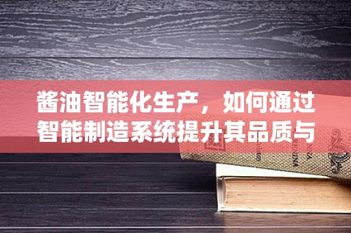 酱油智能化生产，如何通过智能制造系统提升其品质与效率？