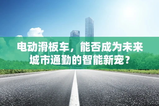 电动滑板车，能否成为未来城市通勤的智能新宠？