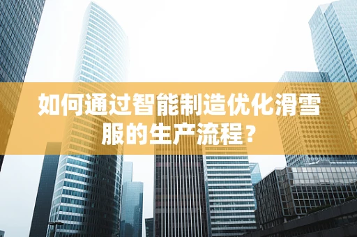 如何通过智能制造优化滑雪服的生产流程？