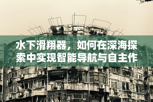 水下滑翔器，如何在深海探索中实现智能导航与自主作业？