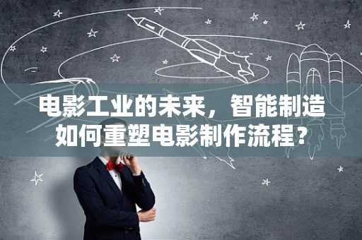 电影工业的未来，智能制造如何重塑电影制作流程？