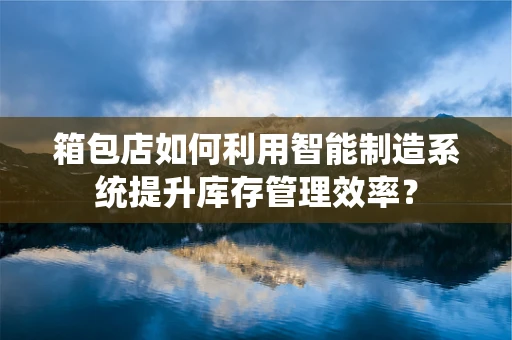 箱包店如何利用智能制造系统提升库存管理效率？