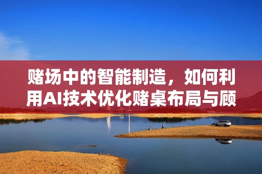 赌场中的智能制造，如何利用AI技术优化赌桌布局与顾客体验？