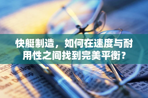 快艇制造，如何在速度与耐用性之间找到完美平衡？