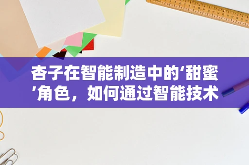 杏子在智能制造中的‘甜蜜’角色，如何通过智能技术提升其生产与加工效率？