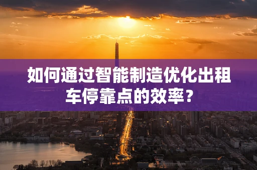 如何通过智能制造优化出租车停靠点的效率？