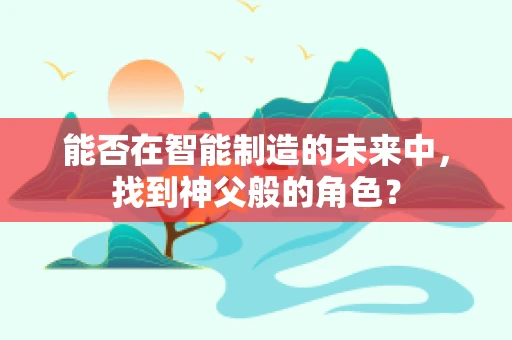 能否在智能制造的未来中，找到神父般的角色？
