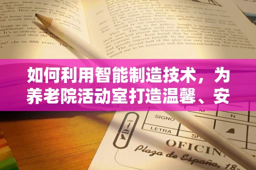 如何利用智能制造技术，为养老院活动室打造温馨、安全的智能环境？