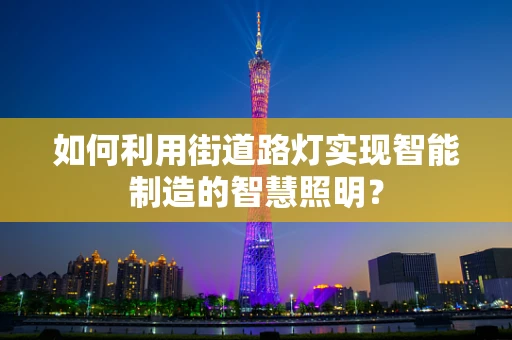 如何利用街道路灯实现智能制造的智慧照明？